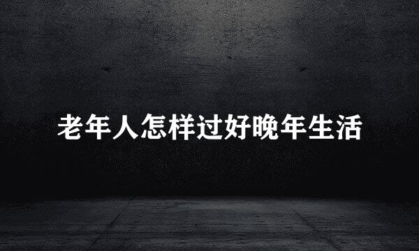 老年人怎样过好晚年生活