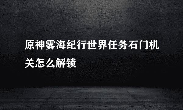 原神雾海纪行世界任务石门机关怎么解锁