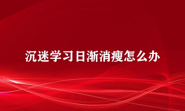 沉迷学习日渐消瘦怎么办
