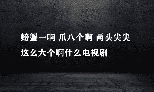 螃蟹一啊 爪八个啊 两头尖尖这么大个啊什么电视剧