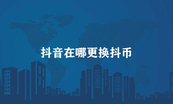 抖音在哪更换抖币