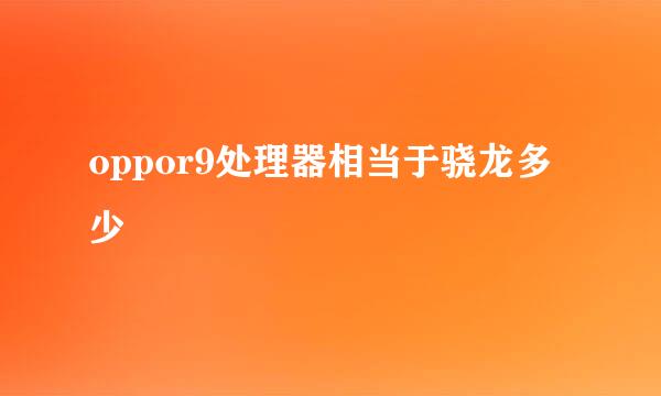 oppor9处理器相当于骁龙多少