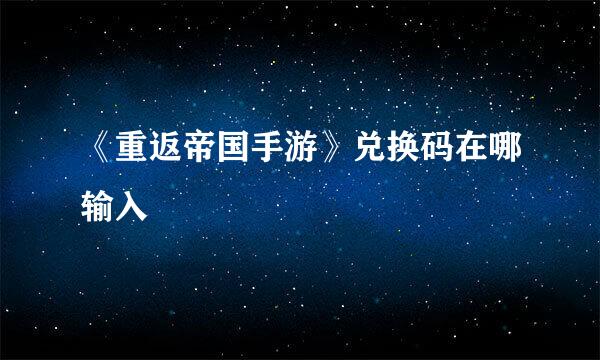 《重返帝国手游》兑换码在哪输入