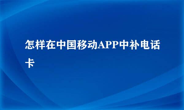 怎样在中国移动APP中补电话卡