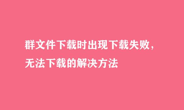 群文件下载时出现下载失败，无法下载的解决方法