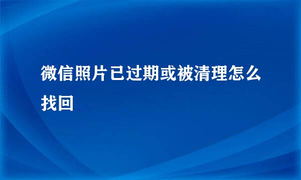 微信照片已过期或被清理怎么找回