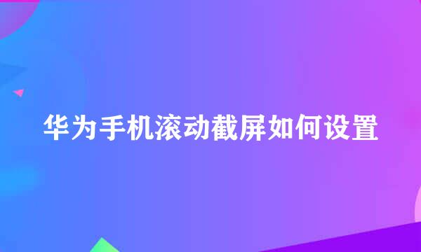 华为手机滚动截屏如何设置