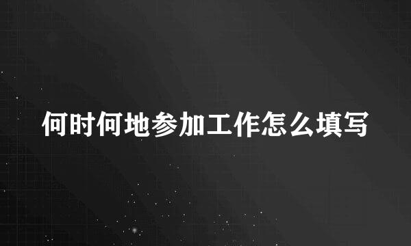 何时何地参加工作怎么填写