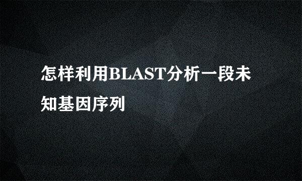 怎样利用BLAST分析一段未知基因序列