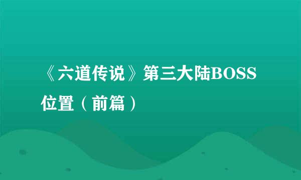 《六道传说》第三大陆BOSS位置（前篇）