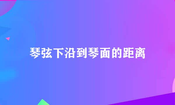 琴弦下沿到琴面的距离