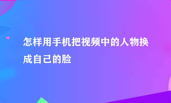 怎样用手机把视频中的人物换成自己的脸