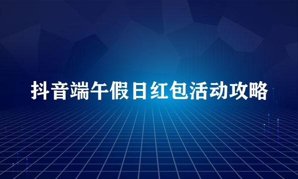 抖音端午假日红包活动攻略