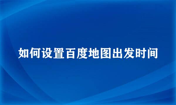 如何设置百度地图出发时间