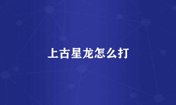 上古星龙怎么打