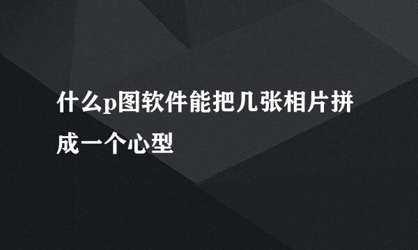 什么p图软件能把几张相片拼成一个心型