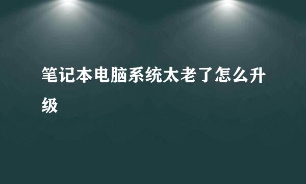 笔记本电脑系统太老了怎么升级