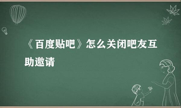 《百度贴吧》怎么关闭吧友互助邀请
