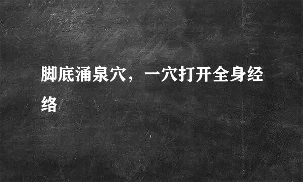 脚底涌泉穴，一穴打开全身经络