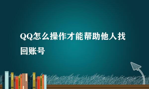 QQ怎么操作才能帮助他人找回账号