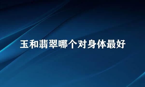 玉和翡翠哪个对身体最好