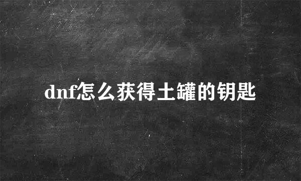 dnf怎么获得土罐的钥匙