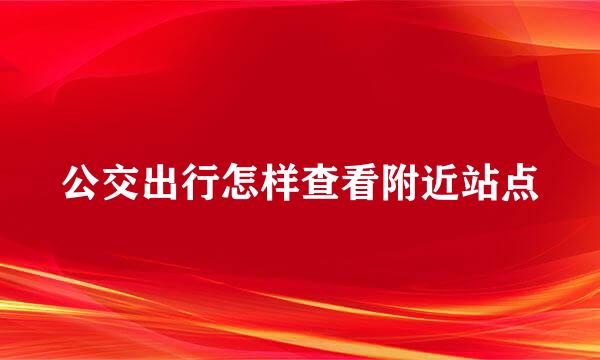公交出行怎样查看附近站点