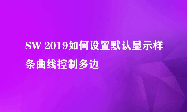 SW 2019如何设置默认显示样条曲线控制多边