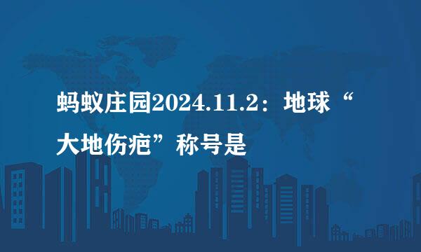 蚂蚁庄园2024.11.2：地球“大地伤疤”称号是