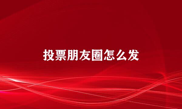 投票朋友圈怎么发