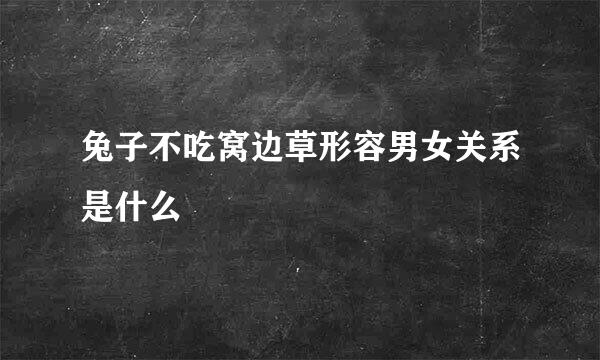 兔子不吃窝边草形容男女关系是什么