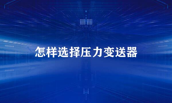 怎样选择压力变送器