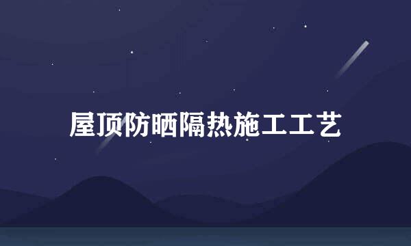 屋顶防晒隔热施工工艺