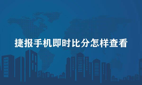 捷报手机即时比分怎样查看