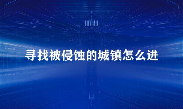寻找被侵蚀的城镇怎么进