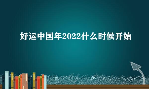 好运中国年2022什么时候开始