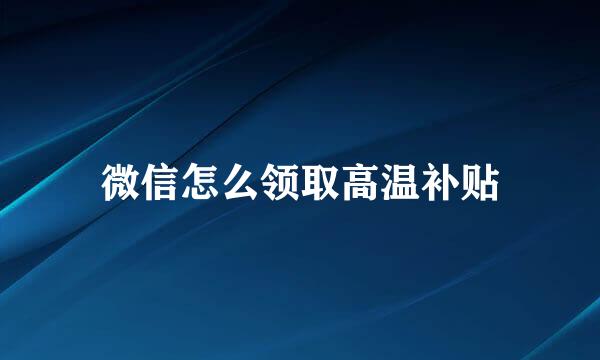 微信怎么领取高温补贴