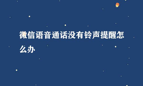 微信语音通话没有铃声提醒怎么办