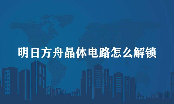 明日方舟晶体电路怎么解锁