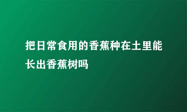 把日常食用的香蕉种在土里能长出香蕉树吗