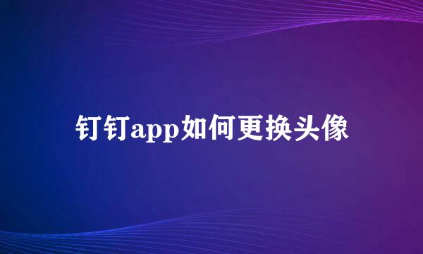 钉钉app如何更换头像