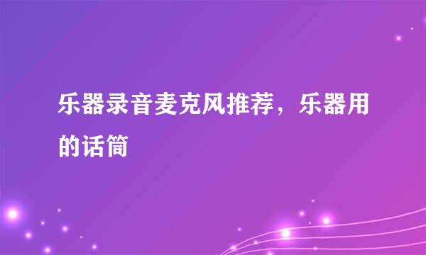 乐器录音麦克风推荐，乐器用的话筒