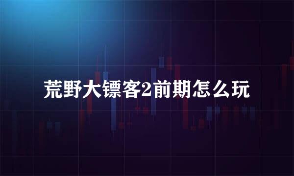 荒野大镖客2前期怎么玩