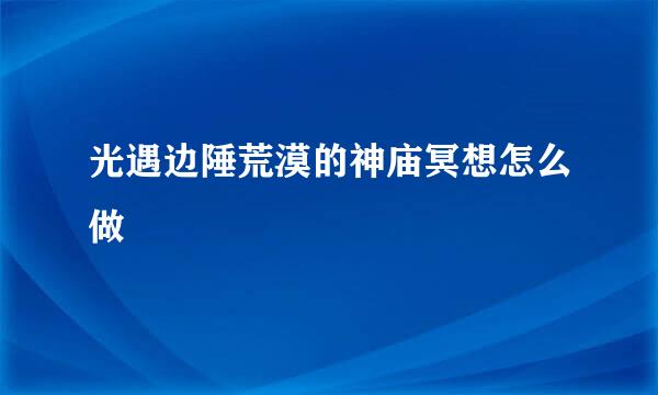 光遇边陲荒漠的神庙冥想怎么做
