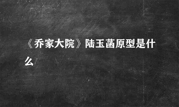 《乔家大院》陆玉菡原型是什么
