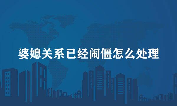 婆媳关系已经闹僵怎么处理