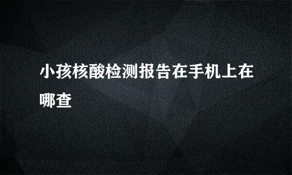 小孩核酸检测报告在手机上在哪查