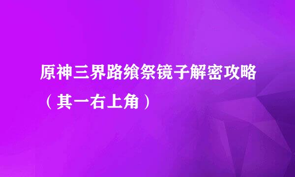 原神三界路飨祭镜子解密攻略（其一右上角）