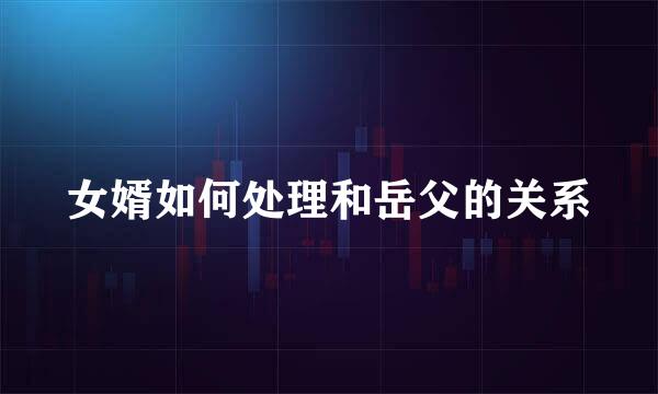 女婿如何处理和岳父的关系