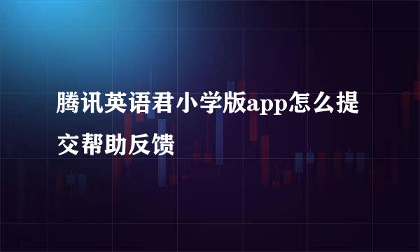 腾讯英语君小学版app怎么提交帮助反馈